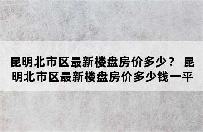 昆明北市区最新楼盘房价多少？ 昆明北市区最新楼盘房价多少钱一平